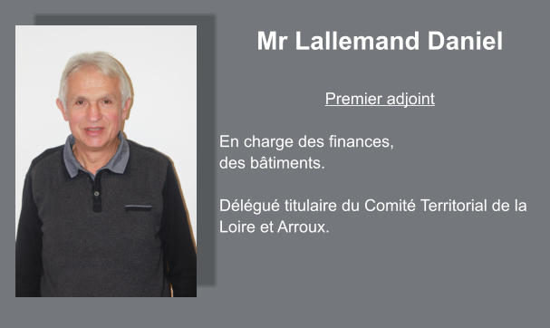 Mr Lallemand Daniel  Premier adjoint  En charge des finances,  des bâtiments.  Délégué titulaire du Comité Territorial de la Loire et Arroux.