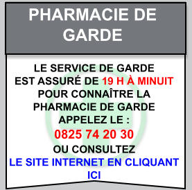 Pharmacie de   garde Le service de garde   est assuré de 19 h à minuit   Pour connaître la   pharmacie de garde   appelez le :  0825 74 20 30  ou consultez   le site internet en cliquant  ici