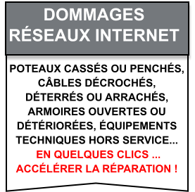 Poteaux cassés ou penchés,  câbles décrochés,  déterrés ou arrachés,  armoires ouvertes ou  détériorées, équipements  techniques hors service...  en quelques clics ...  accélérer la réparation ! Dommages   Réseaux internet