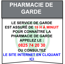 Pharmacie de   garde Le service de garde   est assuré de 19 h à minuit   Pour connaître la   pharmacie de garde   appelez le :  0825 74 20 30  ou consultez   le site internet en cliquant  ici
