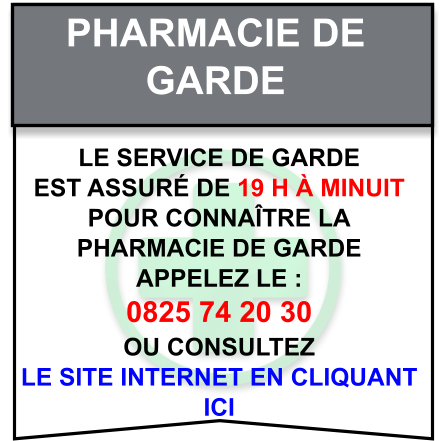 Pharmacie de   garde Le service de garde   est assuré de 19 h à minuit   Pour connaître la   pharmacie de garde   appelez le :  0825 74 20 30  ou consultez   le site internet en cliquant  ici