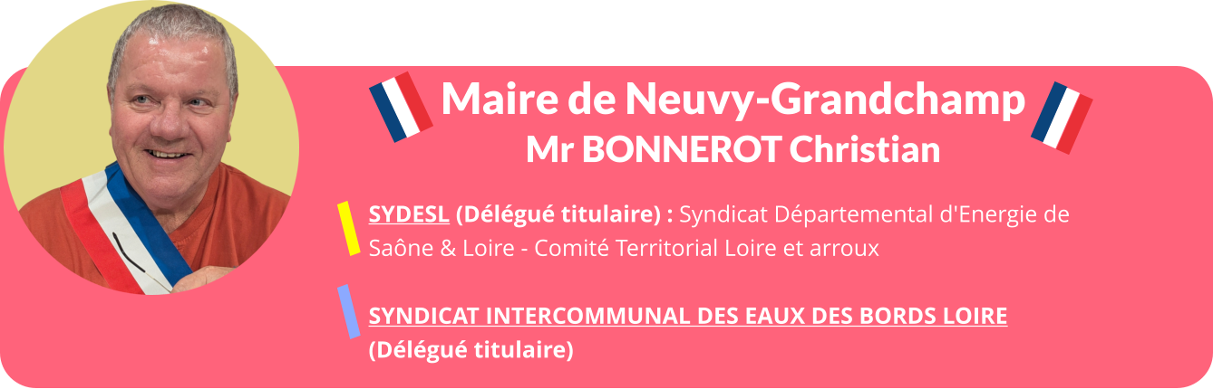 Maire de Neuvy-Grandchamp Mr BONNEROT Christian SYDESL (Délégué titulaire) : Syndicat Départemental d'Energie de  Saône & Loire - Comité Territorial Loire et arroux   Syndicat Intercommunal Des Eaux des Bords Loire  (Délégué titulaire)