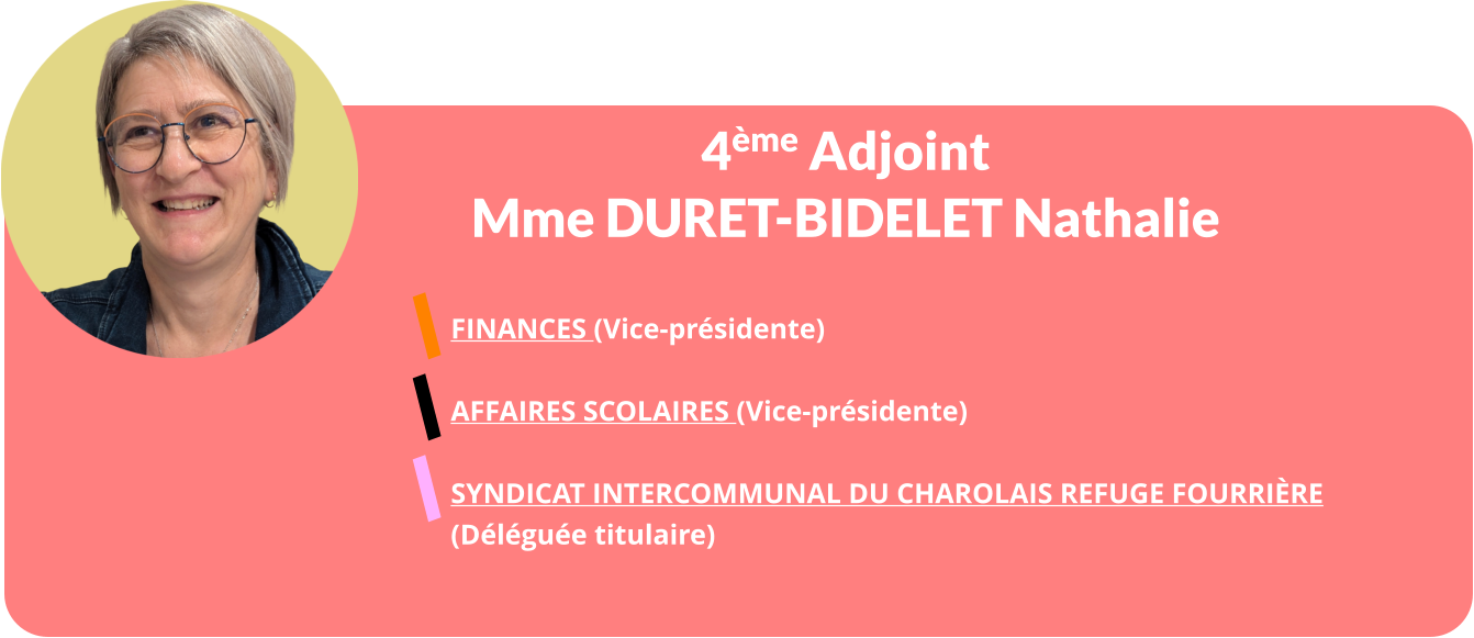 4ème Adjoint Mme DURET-BIDELET Nathalie  FINANCES (Vice-présidente)  AFFAIRES SCOLAIRES (Vice-présidente)  Syndicat Intercommunal Du Charolais Refuge Fourrière  (Déléguée titulaire)