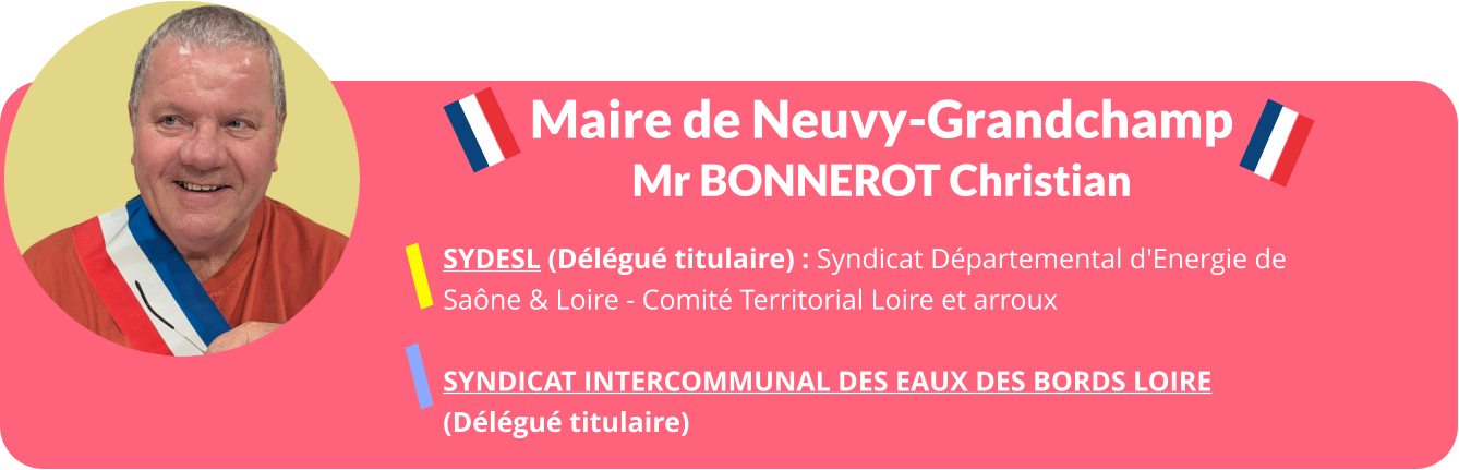 Maire de Neuvy-Grandchamp Mr BONNEROT Christian SYDESL (Délégué titulaire) : Syndicat Départemental d'Energie de  Saône & Loire - Comité Territorial Loire et arroux   Syndicat Intercommunal Des Eaux des Bords Loire  (Délégué titulaire)